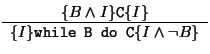 $
\begin{array}{c}
\{B \wedge I\} \mathtt{C} \{I\}\\
\hline
\{I\} \mbox{\tt while B do C} \{I \wedge \neg B\}
\end{array}$