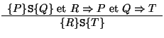 $
\begin{array}{c}
\{P\} \mathtt{S} \{Q\} \mbox{ et } R \Rightarrow P \mbox{ et } Q \Rightarrow T\\
\hline
\{R\} \mathtt{S} \{T\}
\end{array}$