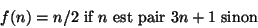 \begin{displaymath}
f(n)=n/2 \mbox{ if } n \mbox{ est pair } 3n+1 \mbox{ sinon}
\end{displaymath}