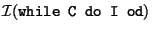 $\mathcal{I}(\mbox{\texttt{while C
do I od}})$