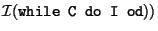 $\mathcal{I}(\mbox{\texttt{while C do
I od}}))$